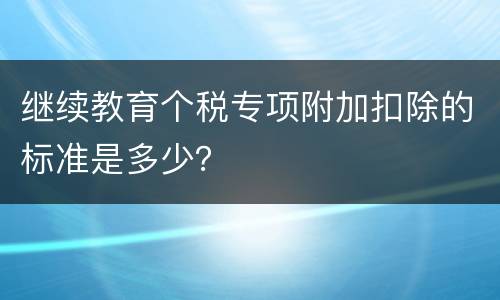 继续教育个税专项附加扣除的标准是多少？