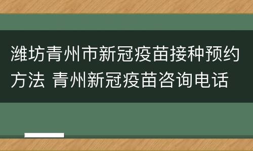 潍坊青州市新冠疫苗接种预约方法 青州新冠疫苗咨询电话