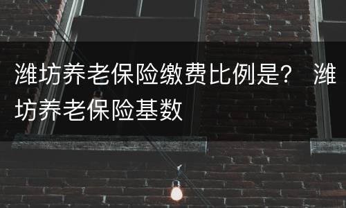 潍坊养老保险缴费比例是？ 潍坊养老保险基数