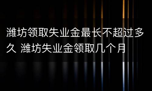 潍坊领取失业金最长不超过多久 潍坊失业金领取几个月