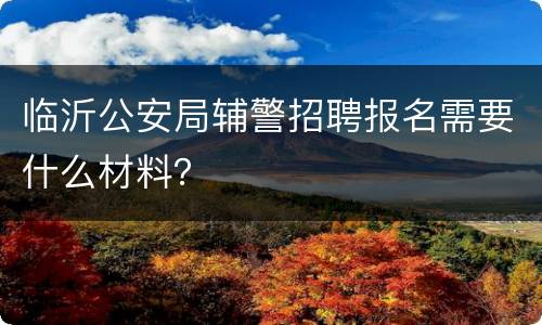 临沂公安局辅警招聘报名需要什么材料？