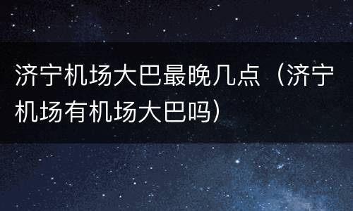 济宁机场大巴最晚几点（济宁机场有机场大巴吗）