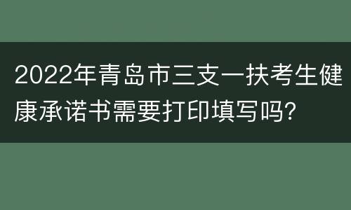 2022年青岛市三支一扶考生健康承诺书需要打印填写吗？