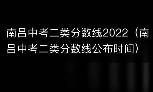 南昌中考二类分数线2022（南昌中考二类分数线公布时间）