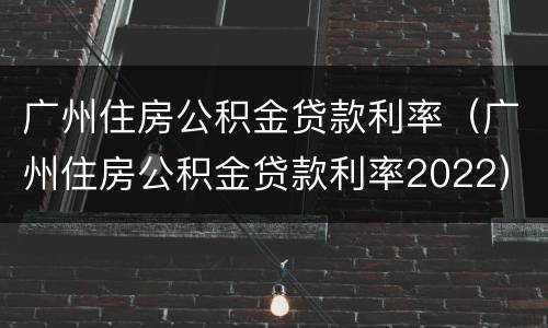 广州住房公积金贷款利率（广州住房公积金贷款利率2022）
