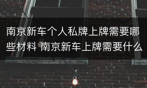 南京新车个人私牌上牌需要哪些材料 南京新车上牌需要什么资料