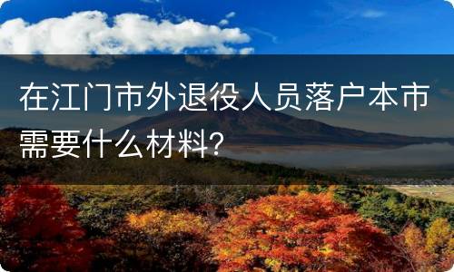 在江门市外退役人员落户本市需要什么材料？