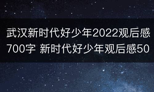 武汉新时代好少年2022观后感700字 新时代好少年观后感500字2020年11月