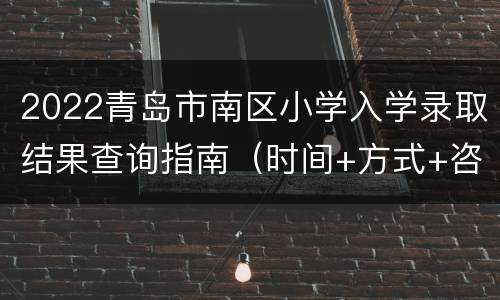 2022青岛市南区小学入学录取结果查询指南（时间+方式+咨询电话）