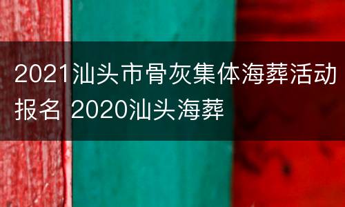2021汕头市骨灰集体海葬活动报名 2020汕头海葬