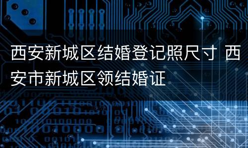 西安新城区结婚登记照尺寸 西安市新城区领结婚证
