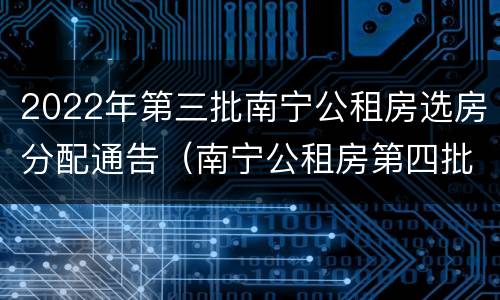 2022年第三批南宁公租房选房分配通告（南宁公租房第四批选房名单）