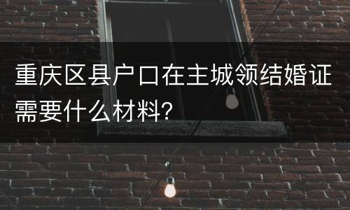 重庆区县户口在主城领结婚证需要什么材料？