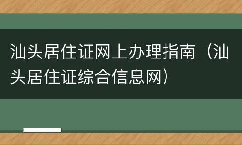 汕头居住证网上办理指南（汕头居住证综合信息网）