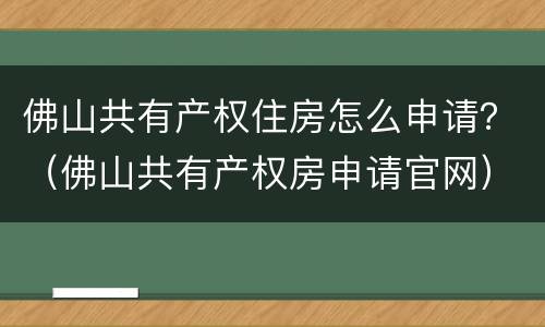 佛山共有产权住房怎么申请？（佛山共有产权房申请官网）