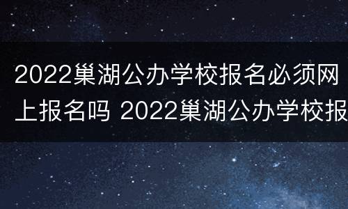 2022巢湖公办学校报名必须网上报名吗 2022巢湖公办学校报名必须网上报名吗