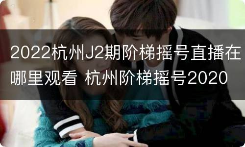 2022杭州J2期阶梯摇号直播在哪里观看 杭州阶梯摇号2020
