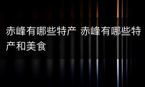 赤峰有哪些特产 赤峰有哪些特产和美食