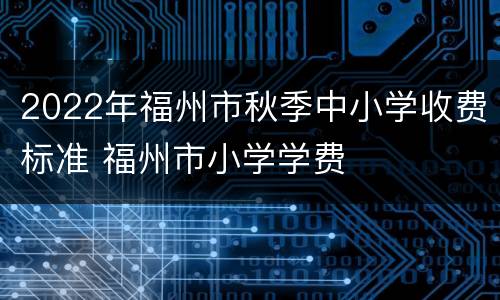2022年福州市秋季中小学收费标准 福州市小学学费