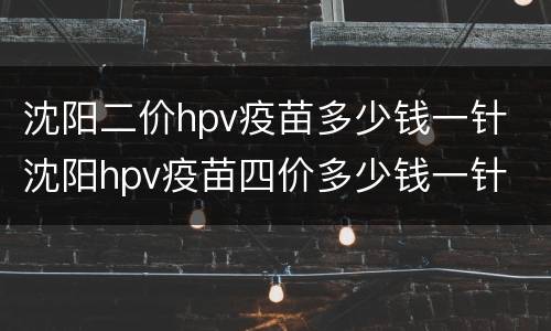 沈阳二价hpv疫苗多少钱一针 沈阳hpv疫苗四价多少钱一针