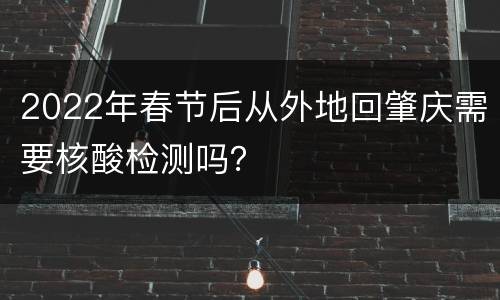 2022年春节后从外地回肇庆需要核酸检测吗？