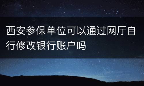 西安参保单位可以通过网厅自行修改银行账户吗