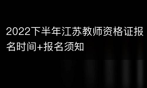 2022下半年江苏教师资格证报名时间+报名须知
