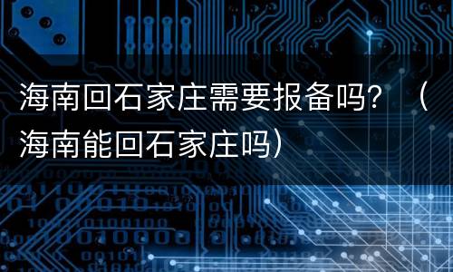 海南回石家庄需要报备吗？（海南能回石家庄吗）