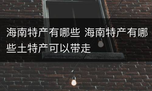 海南特产有哪些 海南特产有哪些土特产可以带走