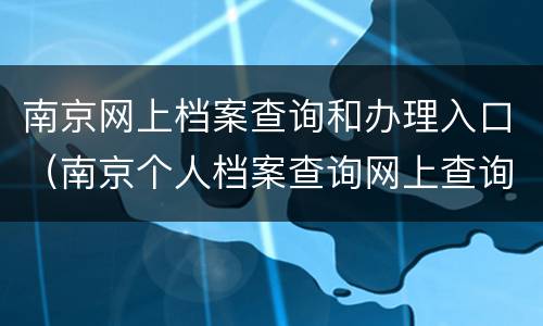 南京网上档案查询和办理入口（南京个人档案查询网上查询）