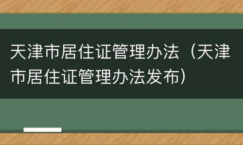 天津市居住证管理办法（天津市居住证管理办法发布）