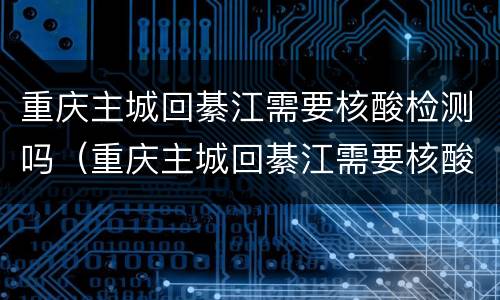 重庆主城回綦江需要核酸检测吗（重庆主城回綦江需要核酸检测吗最新）