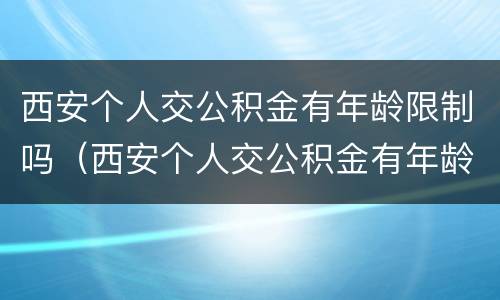 西安个人交公积金有年龄限制吗（西安个人交公积金有年龄限制吗知乎）