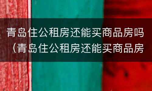 青岛住公租房还能买商品房吗（青岛住公租房还能买商品房吗）