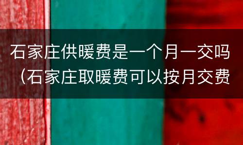 石家庄供暖费是一个月一交吗（石家庄取暖费可以按月交费吗）