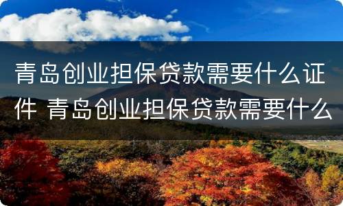 青岛创业担保贷款需要什么证件 青岛创业担保贷款需要什么证件材料