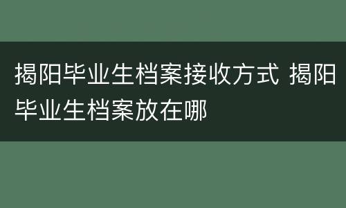 揭阳毕业生档案接收方式 揭阳毕业生档案放在哪