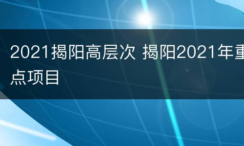 2021揭阳高层次 揭阳2021年重点项目