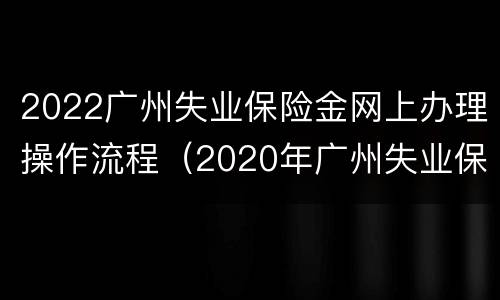 2022广州失业保险金网上办理操作流程（2020年广州失业保险申领流程）