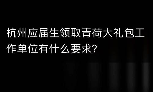 杭州应届生领取青荷大礼包工作单位有什么要求？