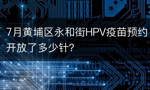 7月黄埔区永和街HPV疫苗预约开放了多少针？