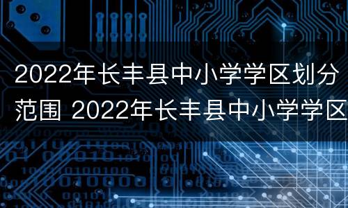 2022年长丰县中小学学区划分范围 2022年长丰县中小学学区划分范围图片