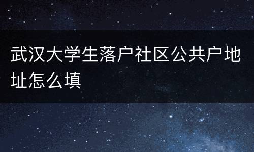 武汉大学生落户社区公共户地址怎么填