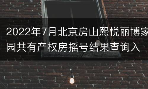 2022年7月北京房山熙悦丽博家园共有产权房摇号结果查询入口