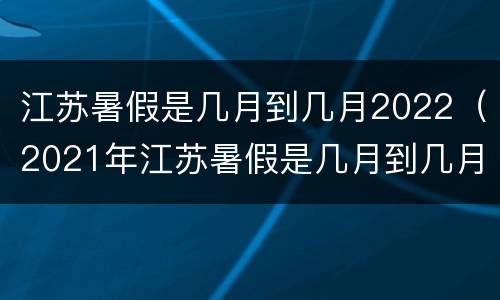 江苏暑假是几月到几月2022（2021年江苏暑假是几月到几月）