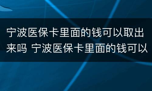 宁波医保卡里面的钱可以取出来吗 宁波医保卡里面的钱可以取出来吗多少钱