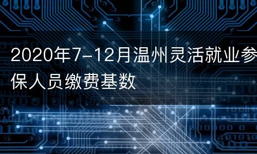 2020年7-12月温州灵活就业参保人员缴费基数