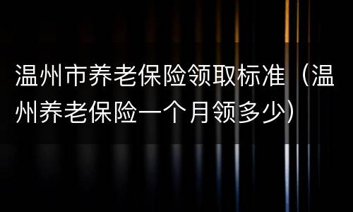 温州市养老保险领取标准（温州养老保险一个月领多少）
