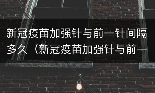 新冠疫苗加强针与前一针间隔多久（新冠疫苗加强针与前一针间隔多久打）