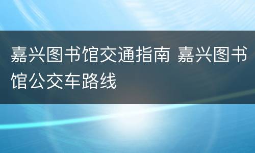 嘉兴图书馆交通指南 嘉兴图书馆公交车路线